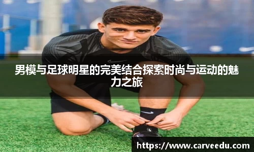 男模与足球明星的完美结合探索时尚与运动的魅力之旅