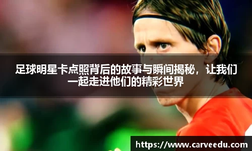 足球明星卡点照背后的故事与瞬间揭秘，让我们一起走进他们的精彩世界