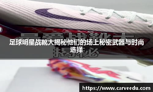 足球明星战靴大揭秘他们的场上秘密武器与时尚选择